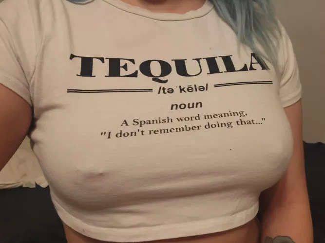 Tequila always makes me want to get naked