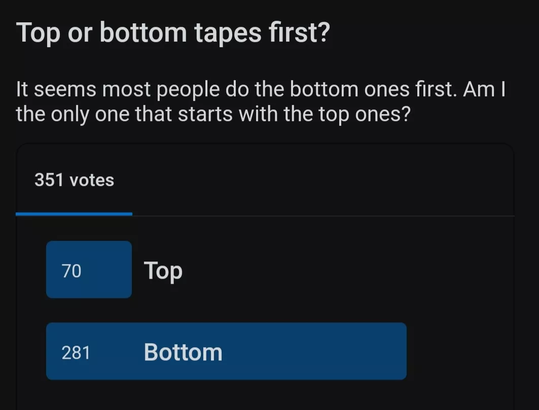 Thank you for voting! My perception was right that bottom tape first is definitely more common, but I'm also not the _only_ one preferring to start with the top ones.