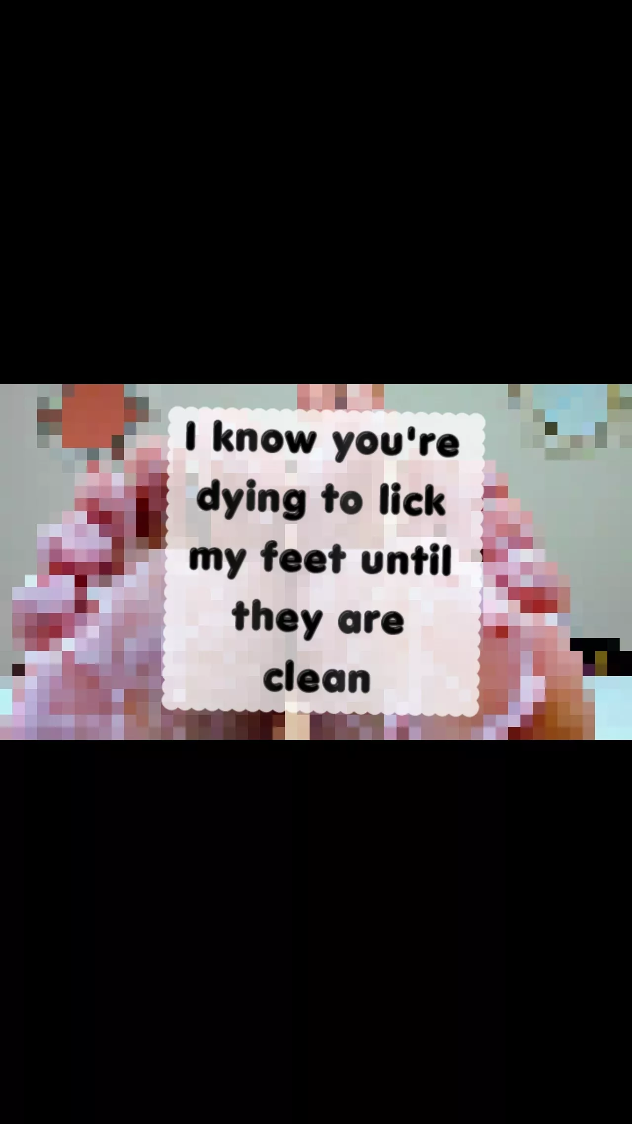 I KNOW YOU'RE DYING TO LICK MY FEET UNTIL THEY ARE CLEAN
