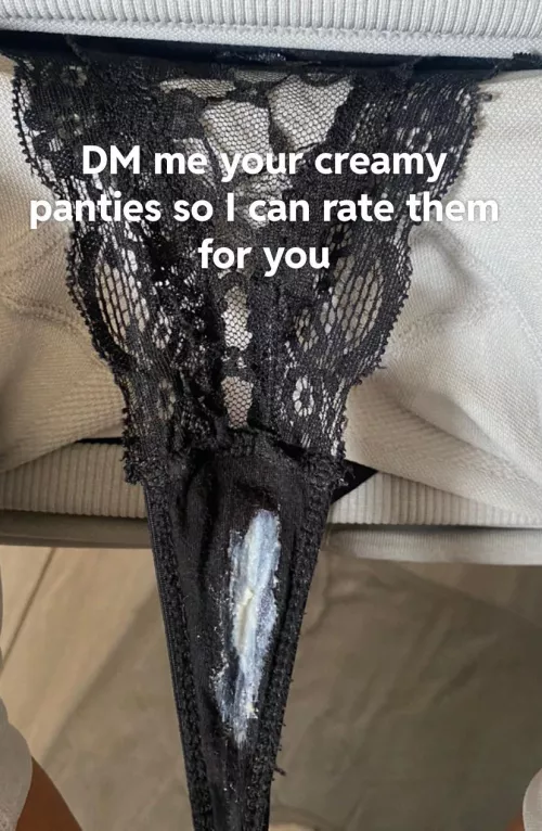 DM me your creamy pussy or panties and I’ll respond with a rating