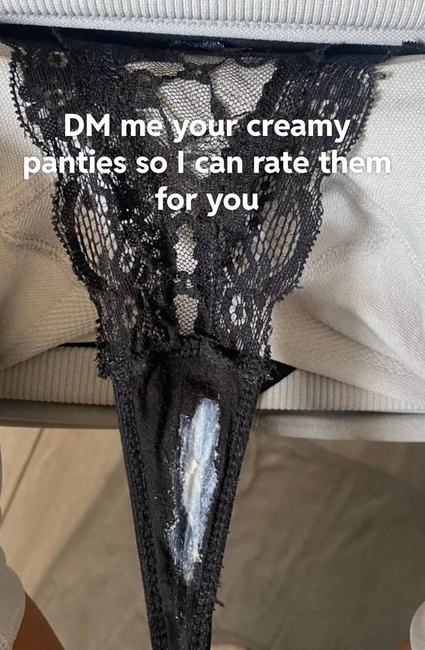 DM me your creamy pussy or panties and I’ll respond with a rating