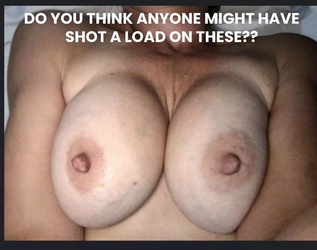 Do you think anyone might have shot a load on my wife’s tits before we met??