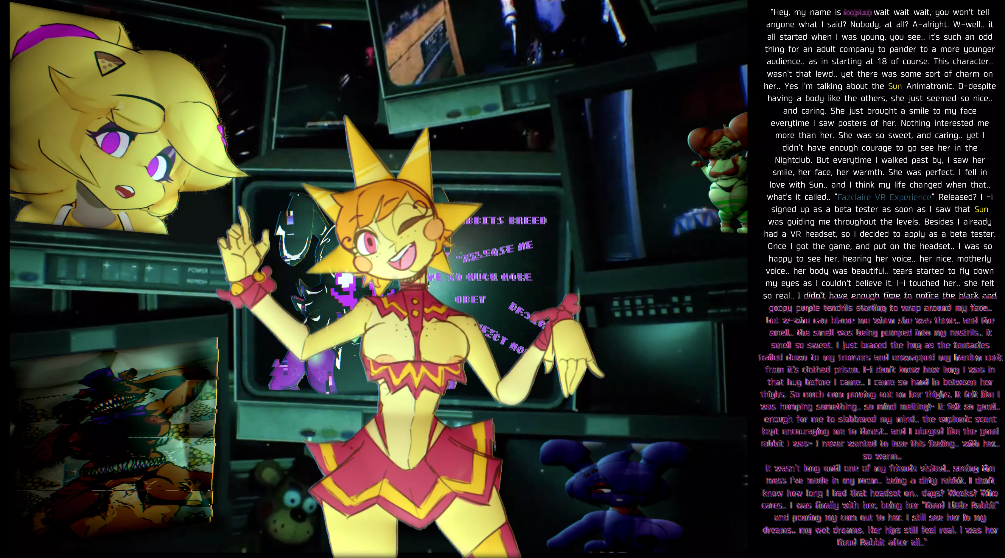 Confessions Part 2. The Sun Shines Bright. [Five Nights at Freddy's] [FNaF] [Previous Caption in the comments!] [MindBreak?] [VR] [Parasocial Relationship] [Addiction?] [Bit of Excessive Cum] [Tentacles and Tendrils] [She's still watching]