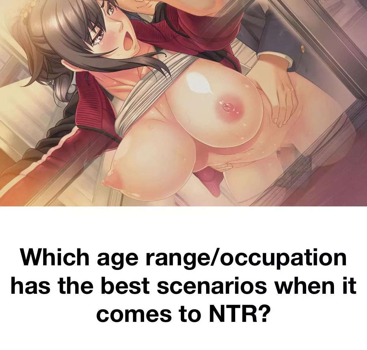 For me it’s teachers, or specifically PE teachers. So many different possible NTR routes, like with her boss, students, coworkers, etc. And so many different places to have sex in as well like nurse office, storage room, school toilet. The public aspec