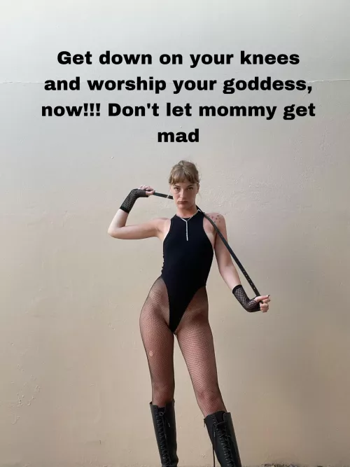Get down on your knees and worship your goddess, now!!! Don't let mommy get mad
