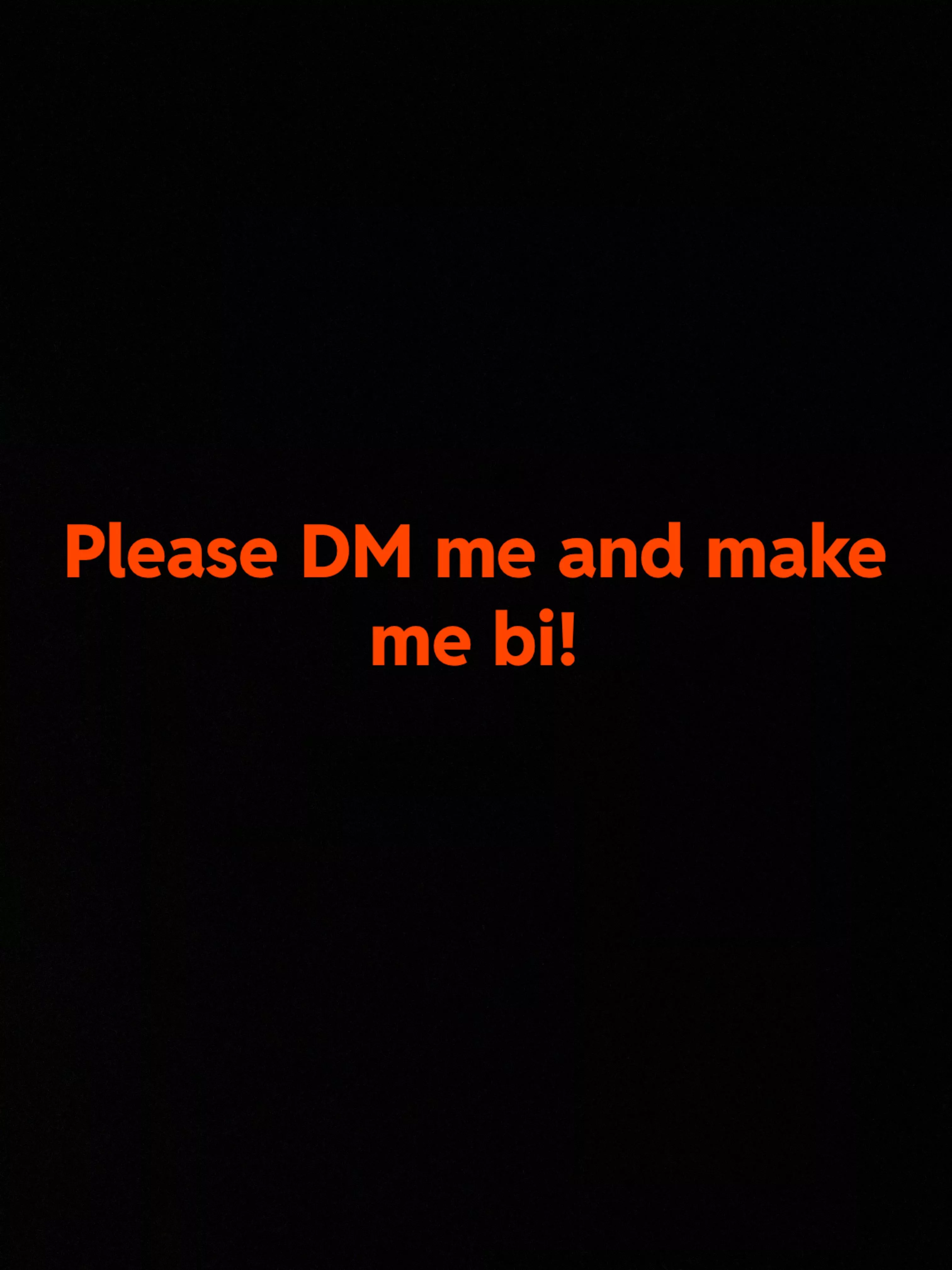 Turn me gay anyone please I need you to cum in my mouth!