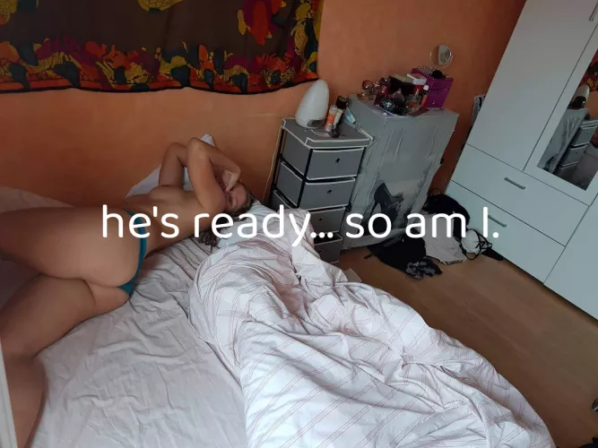 he's ready and I am too .