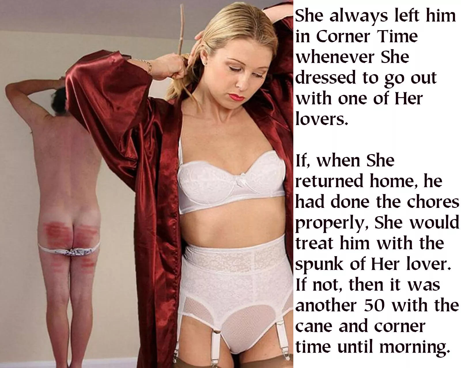 Knowing that he would never be fully finished with his endless chores always made dating so much more fun for Her. Thinking of his well-striped bottom always intensified Her orgasms.