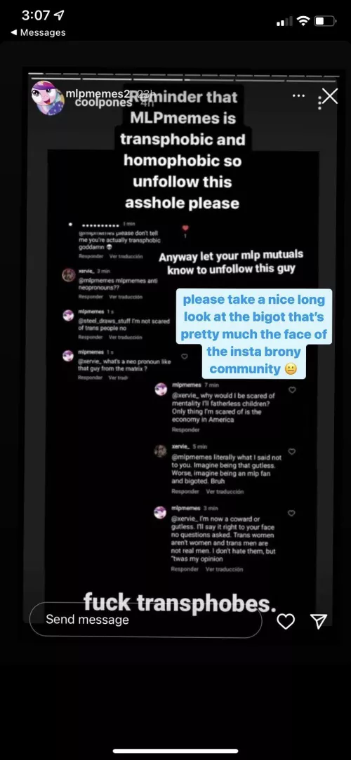 REPORT @MLPMEMES ON IG. THEY ARE TRANSPHOBIC AND OUTWARDLY MAKING COMMENTS ON HOW TRANS MEN AND WOMEN ARENT REAL MEN AND WOMEN. PLEASE DONT LET THEM BE THE CENTER OF OUR COMMUNITY IM TIRED OF SEEING THESE TRANSPHOBES ATTACKING US AND GETTING AWAY WITH IT