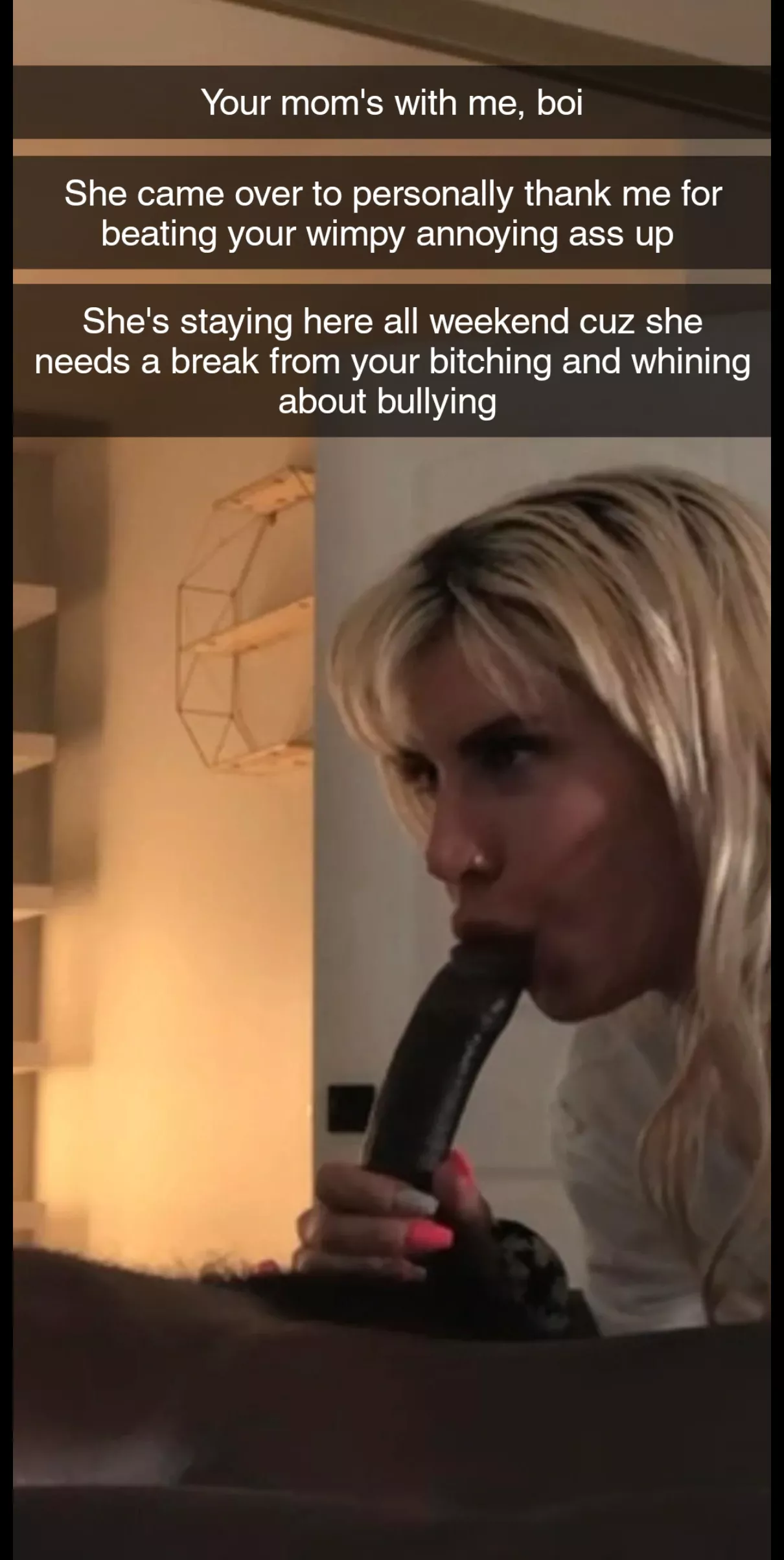 Your mom's tired of your birching and whining so she spending the weekend with your bully