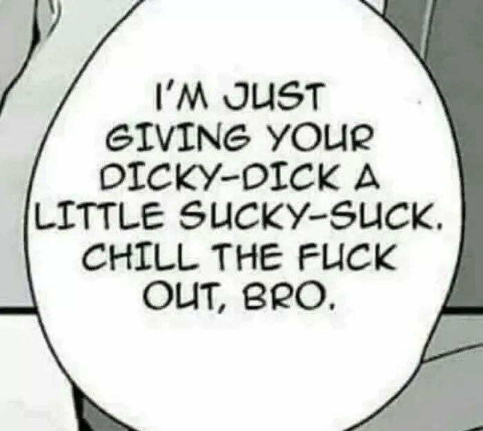 LF mono source: I'm just giving your dicky dick a little sucky suck. chill the fuck out bro.