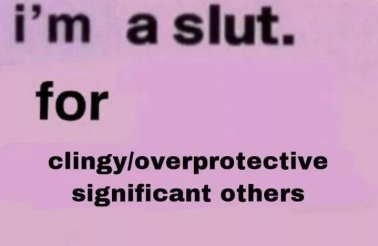 I can’t decide if I’m the clingy/overprotective SO or the slut…Both?