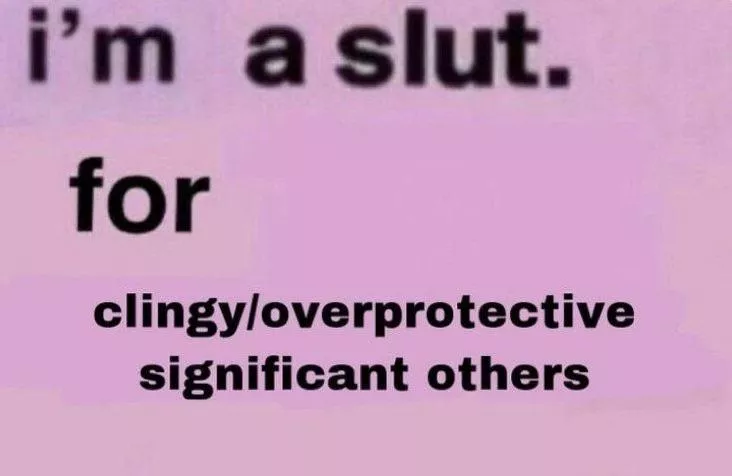 I can’t decide if I’m the clingy/overprotective SO or the slut…Both?
