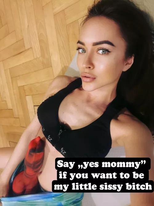 Say „yes mommy” if you want to be my little sissy bitch