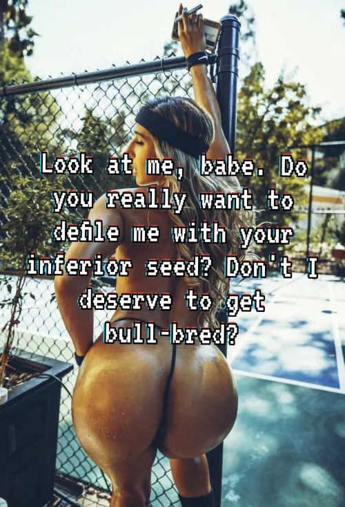 You don't deserve to breed, let alone a Goddess like her. Do the right thing. Let her bull give you two a baby and keep her divine pussy and womb beta-free.