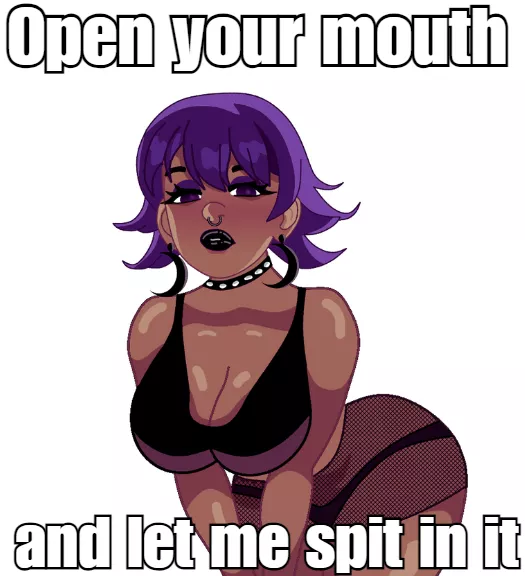 Open your mouth and let me spit in it!