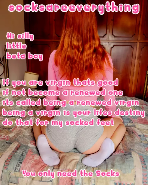 Stay virgin forever for me and my socks or become renewed virgin you silly beta baby boy!