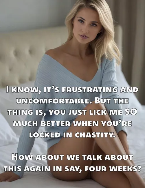 If you lick her well, she’ll keep you locked. If you don’t, she’ll keep you locked until you do. An inescapable circle. 