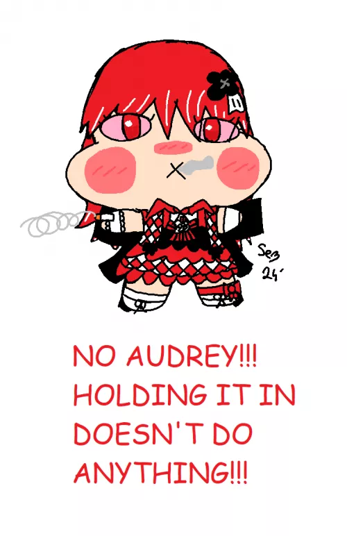 NO AUDREY!!! HOLDING IT IN DOESN'T DO ANYTHING!!!