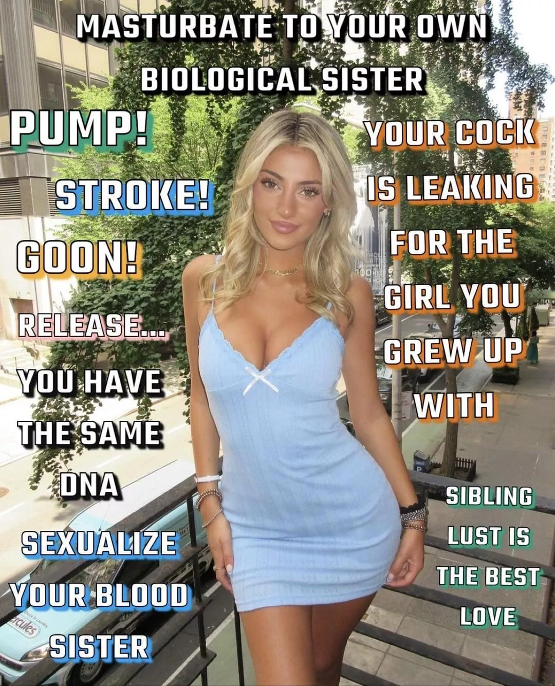 Pull up her socials. Masturbate to her. Who cares if she’s your biological sister? It will be the most intense nut of your entire life.