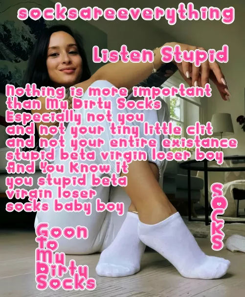 Listen you fucking stupid beta loser. Nothing is more important than my socks for you! You know that!