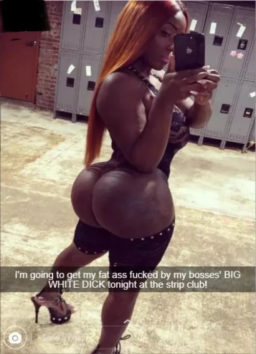 Im going to get my fat ass fucked by my bosses big white dick tonight at the strip club 