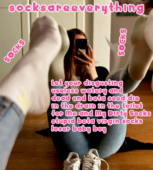 For me and my socks let your beta disgusting dead end yuckies die in the toilet baby! Do it!