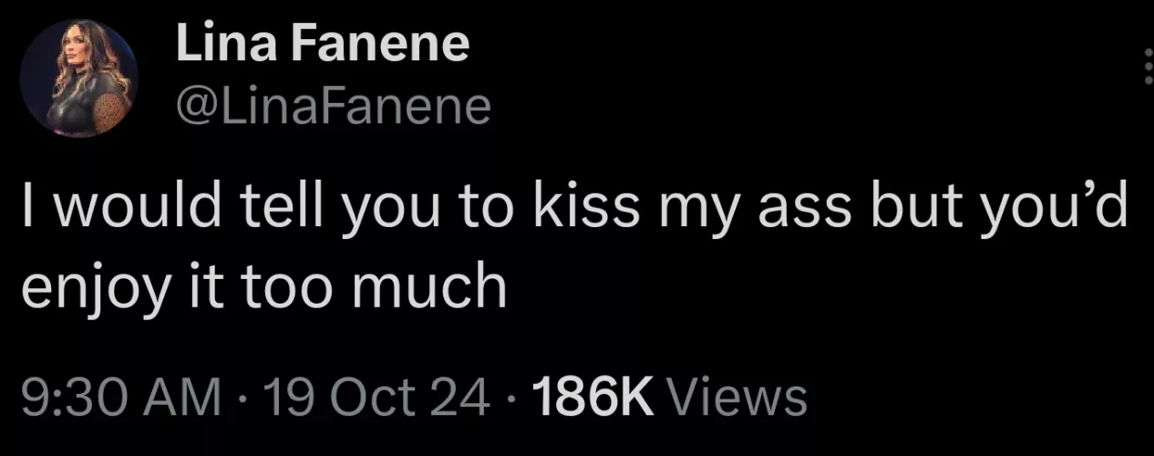 She is 100% right, being told to kiss her ass would be a dream come true. 💋