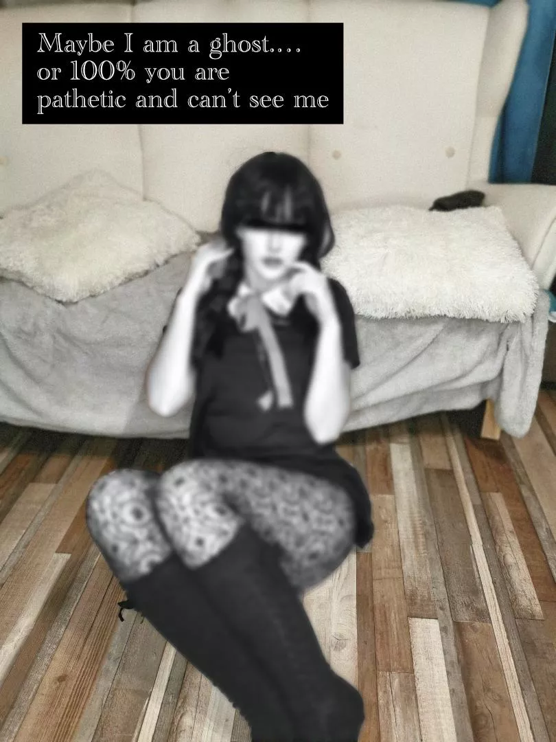 So... Am I a gosth or you are pathetic? 