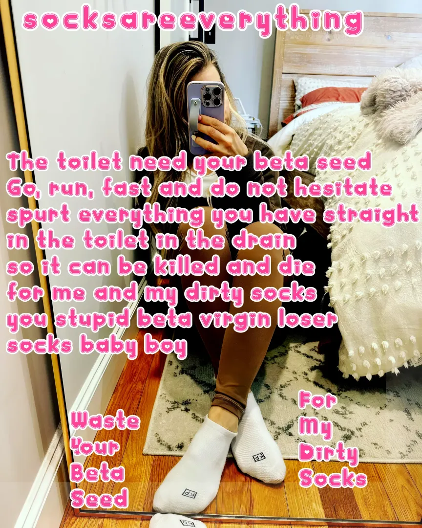 The toilet need your fucking beta seed. Go run and spurt everything in the toilet for my socks!