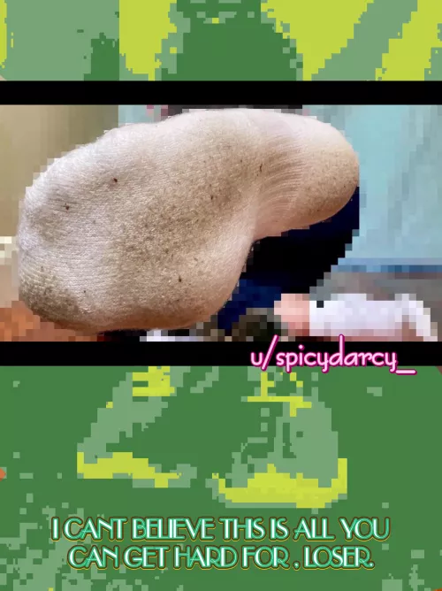 My dirty socks are all you get. Say “thank you, Darcy”