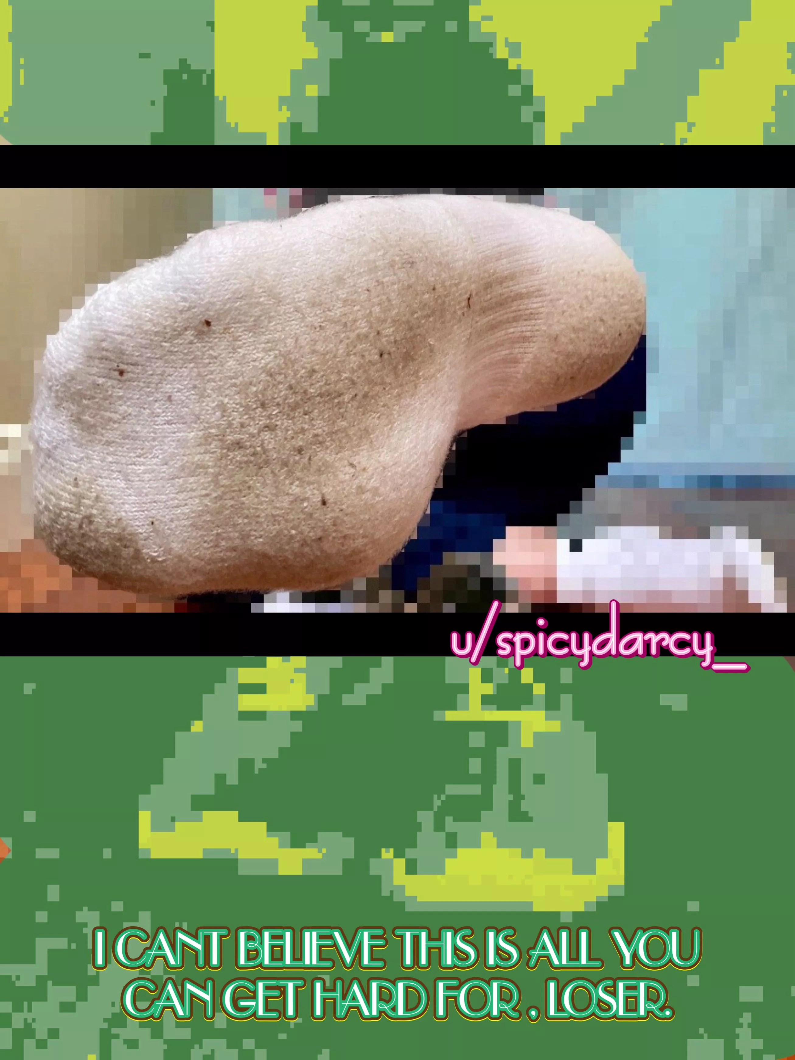 My dirty socks are all you get. Say “thank you, Darcy”