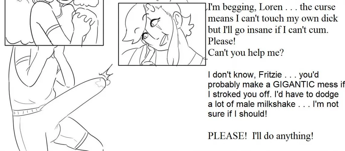 Every day, the pressure got worse.  Every day, it pulsed a little larger.  And Fritz was reduced to asking a friend for help.  With a twinkle in her eye, she saw a chance to make him even MORE desperate!