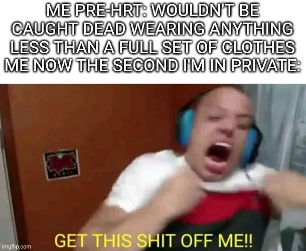 I must say, having my body change has made me remarkably more comfortable wearing less. I bet once I'm pre-op I will spend all my private time completely naked.