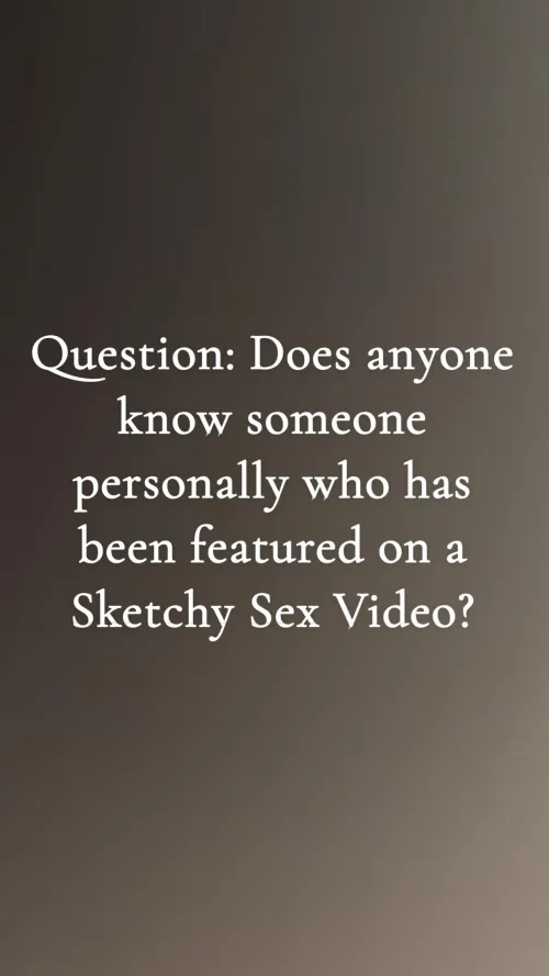 Question: Does anyone know someone personally who has been featured on a Sketchy Sex Video?