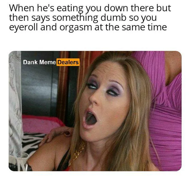 A mood: eye roll + climax.