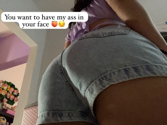You want to have my ass in Your face