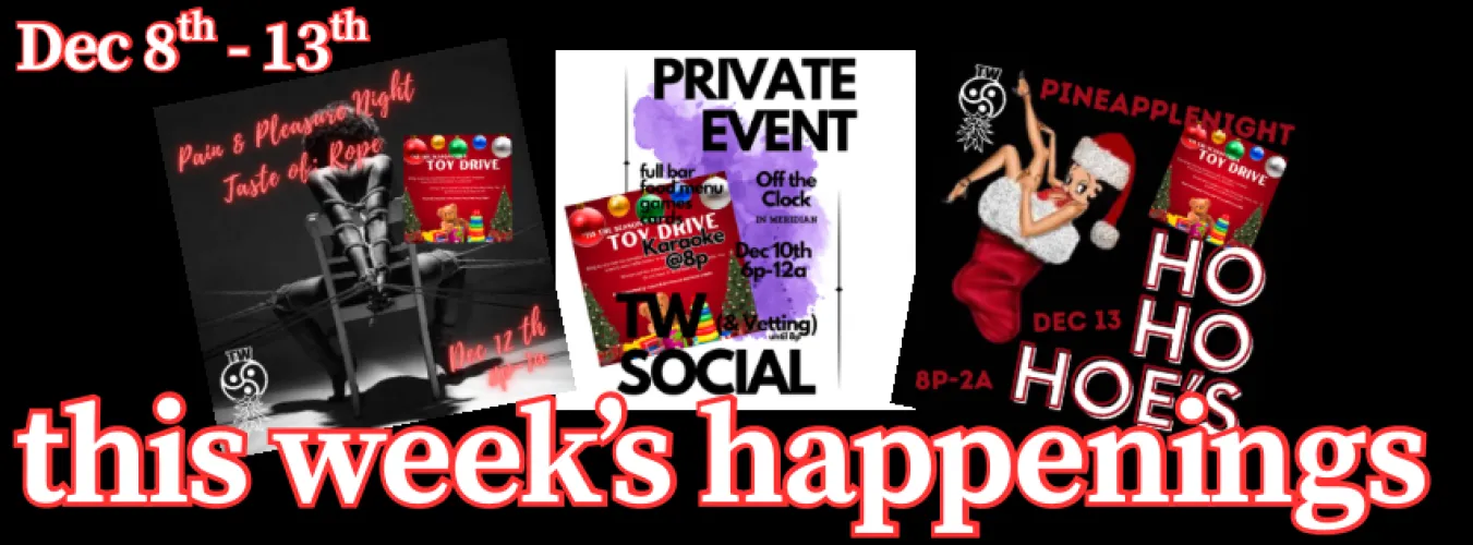 LOTS happening this week! Social on Wednesday, with a Toy Drive (bring your new & unwrapped toys in exchange for raffle tix to win fun prizes!), then Friday is OUR LAST Pain & Pleasure Night, which is a Taste of Rope - dont miss it! Lastly, Satur