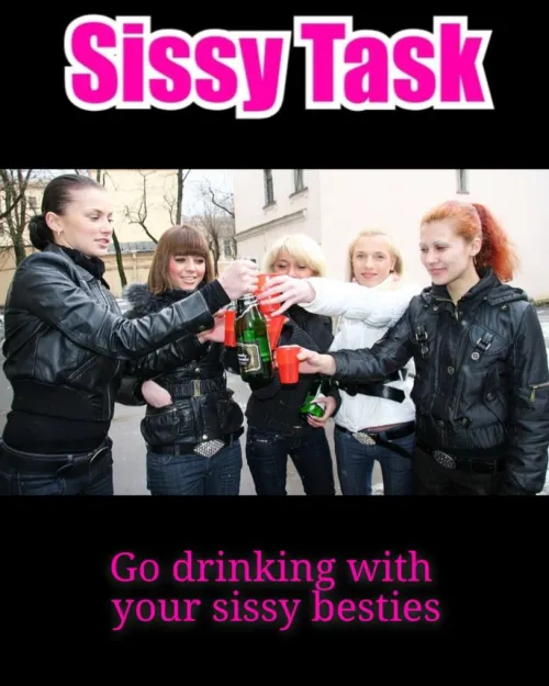 Go drinking with your sissy besties