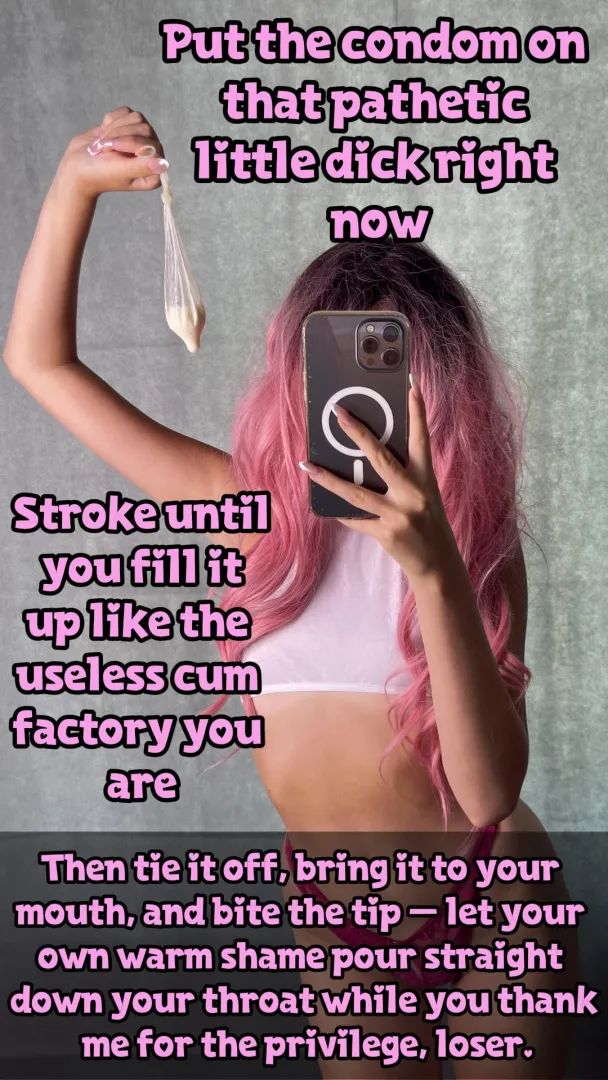 Real men cum inside women, you cum inside latex and then slurp it