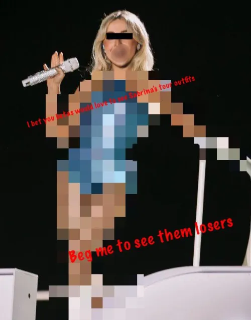 I bet you losers would love to see Sabrina Carpenter in her tour outfits. She shows me all the time. Maybe you should beg me to see them